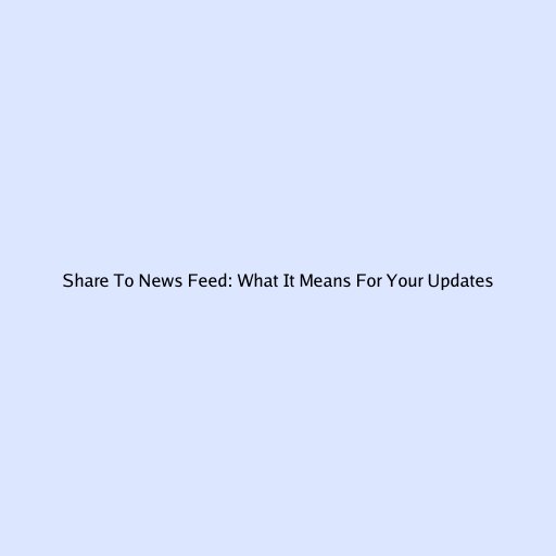 Share To News Feed: What It Means For Your Updates